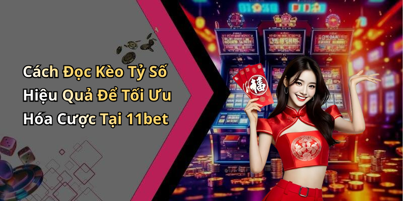 Cách Đọc Kèo Tỷ Số Hiệu Quả Để Tối Ưu Hóa Cược Tại 11bet