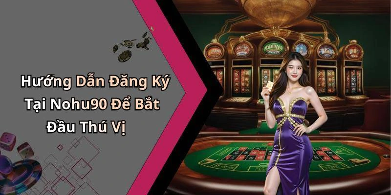Hướng Dẫn Đăng Ký Tại Nohu90 Để Bắt Đầu Thú Vị