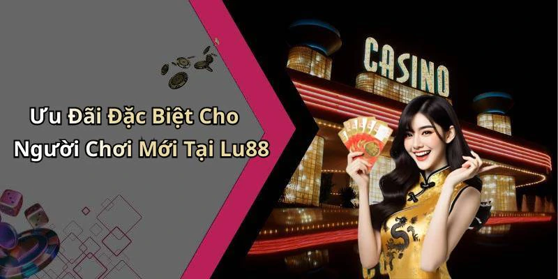 Ưu Đãi Đặc Biệt Cho Người Chơi Mới Tại Lu88