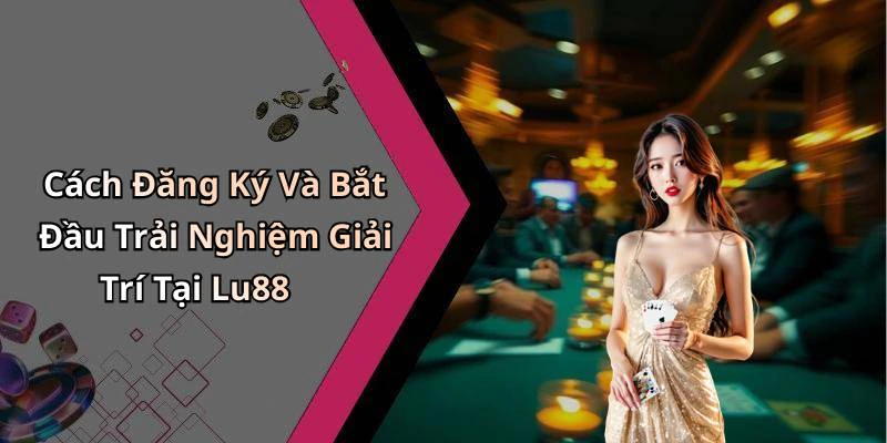 Cách Đăng Ký Và Bắt Đầu Trải Nghiệm Giải Trí Tại Lu88