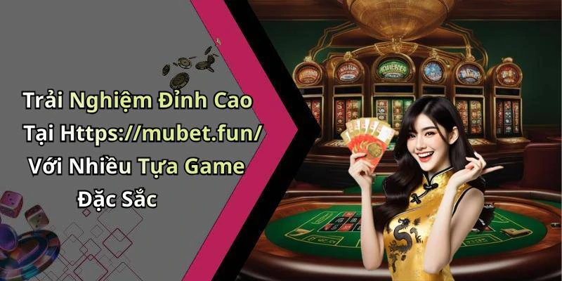 Trải Nghiệm Đỉnh Cao Tại Https://mubet.fun/ Với Nhiều Tựa Game Đặc Sắc