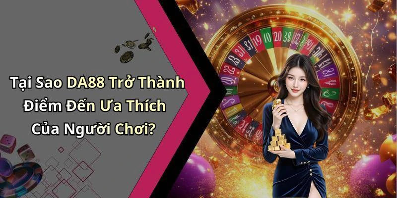 Tại Sao DA88 Trở Thành Điểm Đến Ưa Thích Của Người Chơi?