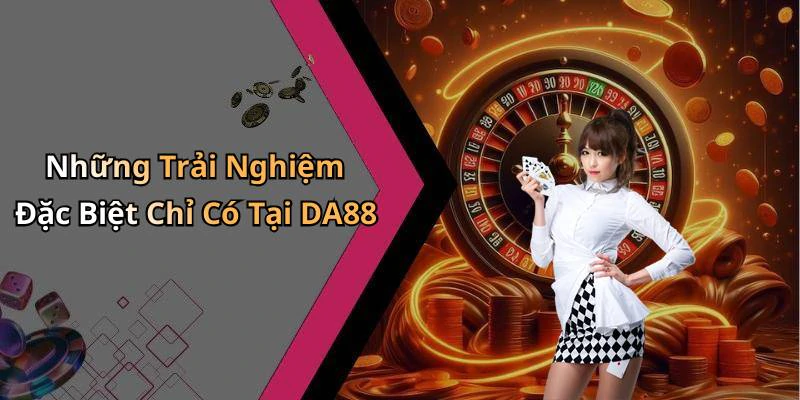 Những Trải Nghiệm Đặc Biệt Chỉ Có Tại DA88