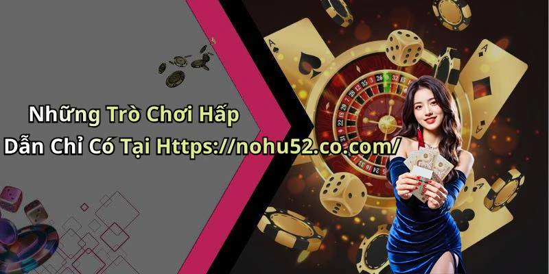Những Trò Chơi Hấp Dẫn Chỉ Có Tại Https://nohu52.co.com/