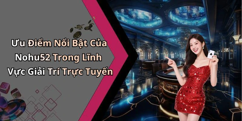 Ưu Điểm Nổi Bật Của Nohu52 Trong Lĩnh Vực Giải Trí Trực Tuyến