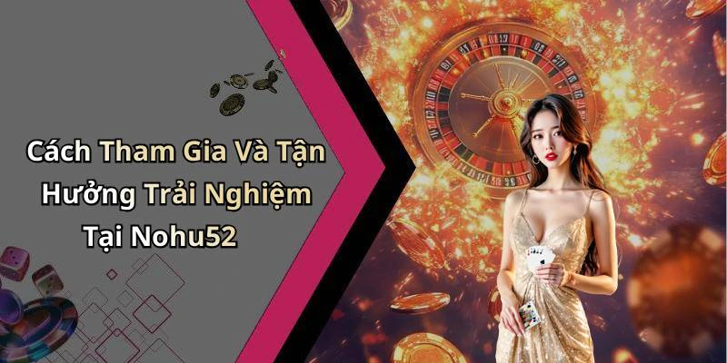 Cách Tham Gia Và Tận Hưởng Trải Nghiệm Tại Nohu52