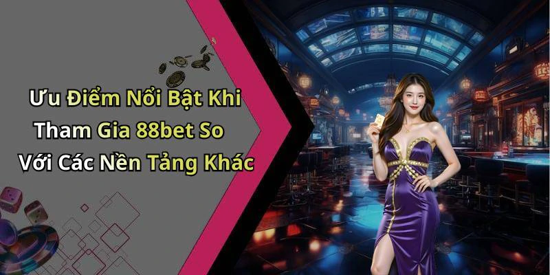 Ưu Điểm Nổi Bật Khi Tham Gia 88bet So Với Các Nền Tảng Khác
