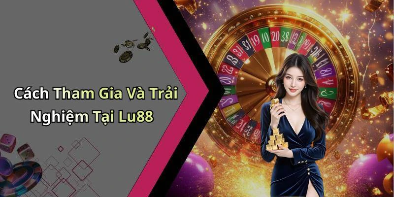 Cách Tham Gia Và Trải Nghiệm Tại Lu88