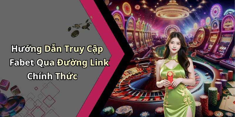 Hướng Dẫn Truy Cập Fabet Qua Đường Link Chính Thức