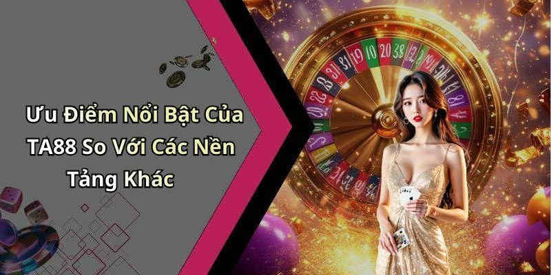 Ưu Điểm Nổi Bật Của TA88 So Với Các Nền Tảng Khác