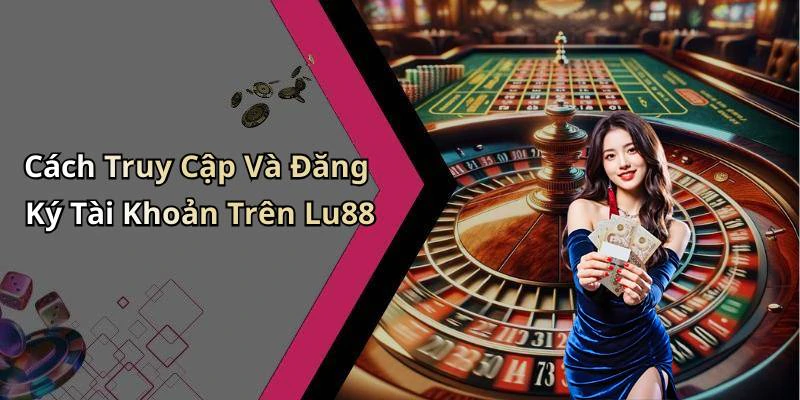 Cách Truy Cập Và Đăng Ký Tài Khoản Trên Lu88