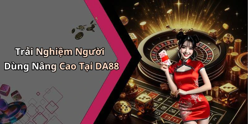 Trải Nghiệm Người Dùng Nâng Cao Tại DA88