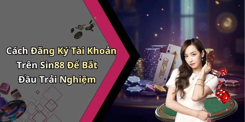 Cách Đăng Ký Tài Khoản Trên Sin88 Để Bắt Đầu Trải Nghiệm
