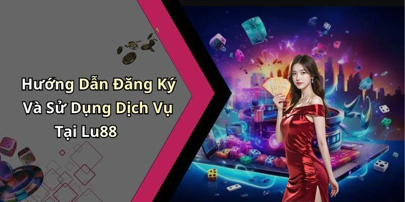 Hướng Dẫn Đăng Ký Và Sử Dụng Dịch Vụ Tại Lu88