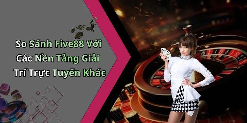So Sánh Five88 Với Các Nền Tảng Giải Trí Trực Tuyến Khác