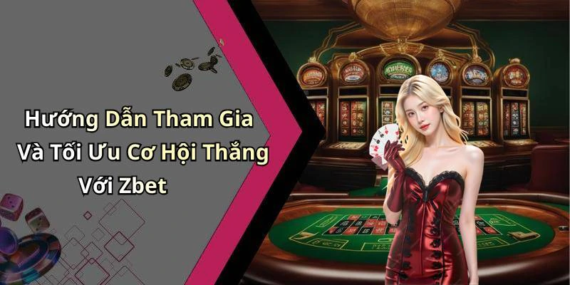 Hướng Dẫn Tham Gia Và Tối Ưu Cơ Hội Thắng Với Zbet