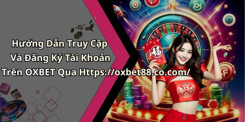 Hướng Dẫn Truy Cập Và Đăng Ký Tài Khoản Trên OXBET Qua Https://oxbet88.co.com/