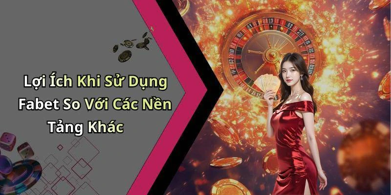 Lợi Ích Khi Sử Dụng Fabet So Với Các Nền Tảng Khác