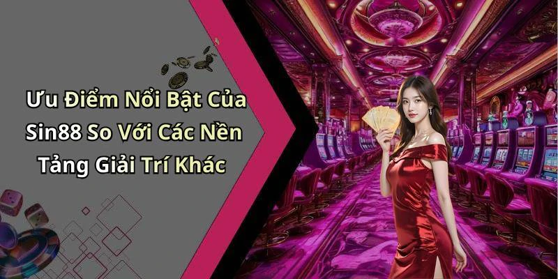 Ưu Điểm Nổi Bật Của Sin88 So Với Các Nền Tảng Giải Trí Khác