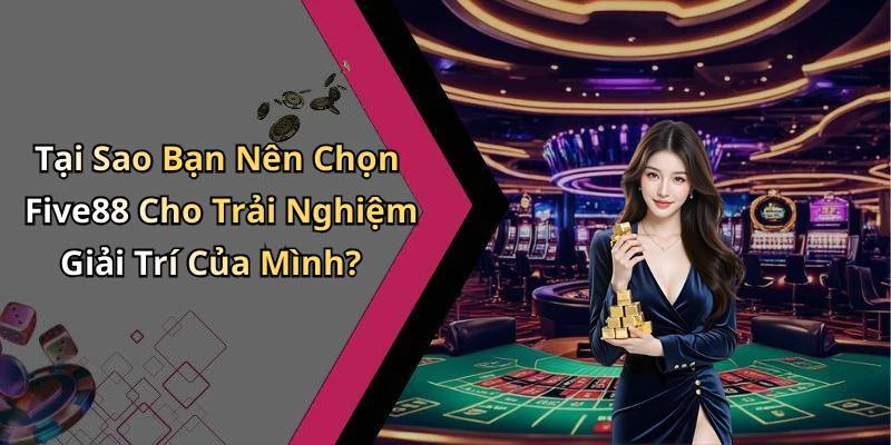 Tại Sao Bạn Nên Chọn Five88 Cho Trải Nghiệm Giải Trí Của Mình?