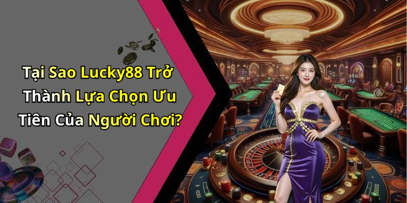 Tại Sao Lucky88 Trở Thành Lựa Chọn Ưu Tiên Của Người Chơi?