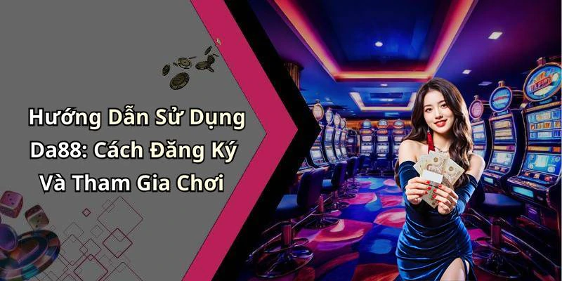 Hướng Dẫn Sử Dụng Da88: Cách Đăng Ký Và Tham Gia Chơi