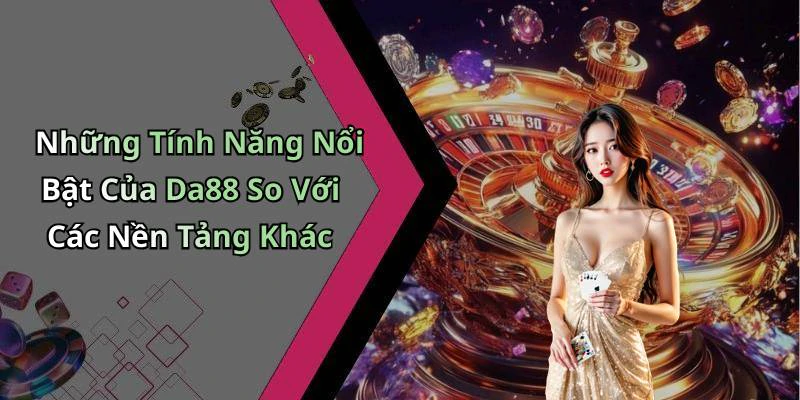 Những Tính Năng Nổi Bật Của Da88 So Với Các Nền Tảng Khác