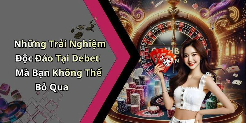 Những Trải Nghiệm Độc Đáo Tại Debet Mà Bạn Không Thể Bỏ Qua