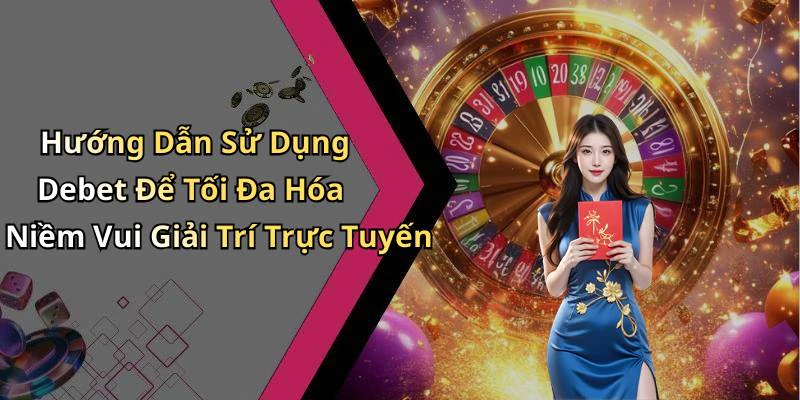 Hướng Dẫn Sử Dụng Debet Để Tối Đa Hóa Niềm Vui Giải Trí Trực Tuyến