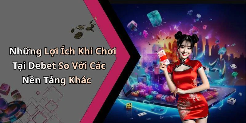 Những Lợi Ích Khi Chơi Tại Debet So Với Các Nền Tảng Khác