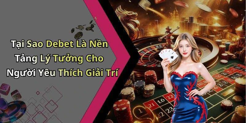 Tại Sao Debet Là Nền Tảng Lý Tưởng Cho Người Yêu Thích Giải Trí