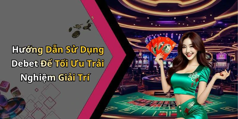 Hướng Dẫn Sử Dụng Debet Để Tối Ưu Trải Nghiệm Giải Trí