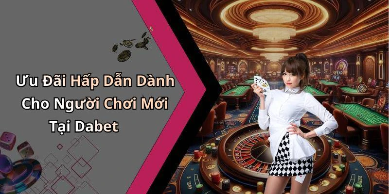 Ưu Đãi Hấp Dẫn Dành Cho Người Chơi Mới Tại Dabet