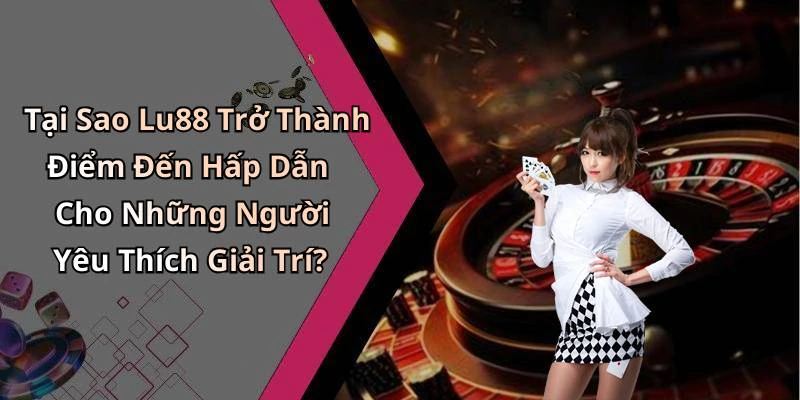 Tại Sao Lu88 Trở Thành Điểm Đến Hấp Dẫn Cho Những Người Yêu Thích Giải Trí?