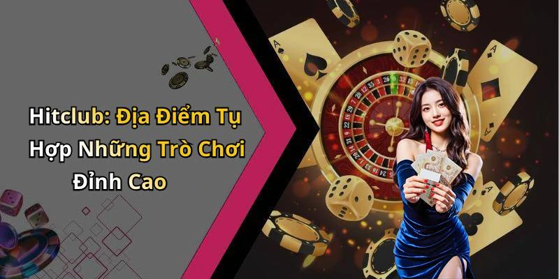 Hitclub: Địa Điểm Tụ Hợp Những Trò Chơi Đỉnh Cao
