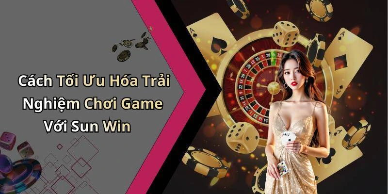 Cách Tối Ưu Hóa Trải Nghiệm Chơi Game Với Sun Win