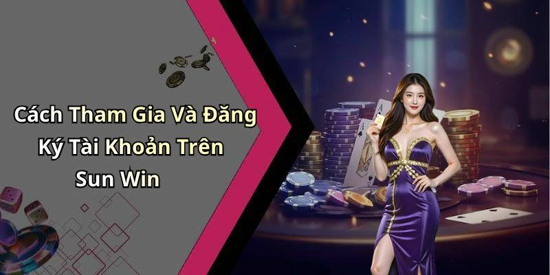 Cách Tham Gia Và Đăng Ký Tài Khoản Trên Sun Win