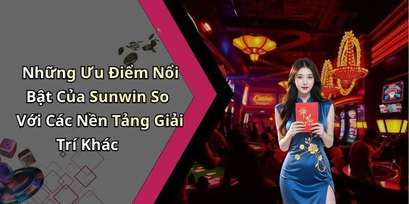 Những Ưu Điểm Nổi Bật Của Sunwin So Với Các Nền Tảng Giải Trí Khác