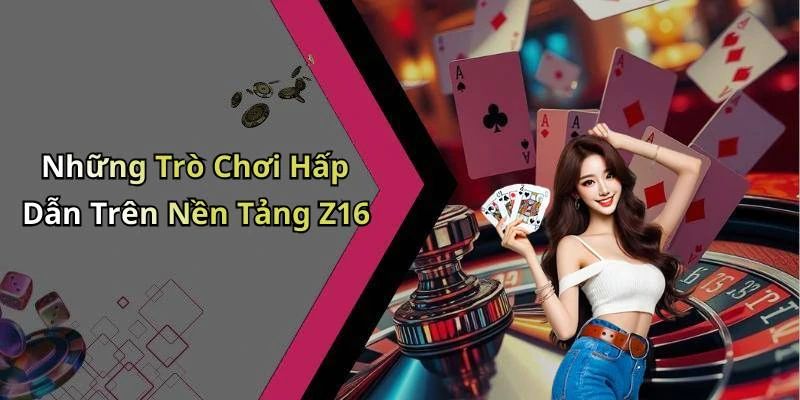 Những Trò Chơi Hấp Dẫn Trên Nền Tảng Z16