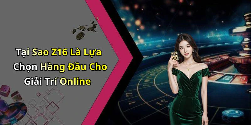 Tại Sao Z16 Là Lựa Chọn Hàng Đầu Cho Giải Trí Online
