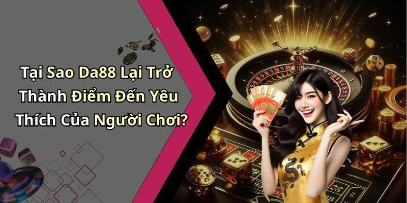 Tại Sao Da88 Lại Trở Thành Điểm Đến Yêu Thích Của Người Chơi?