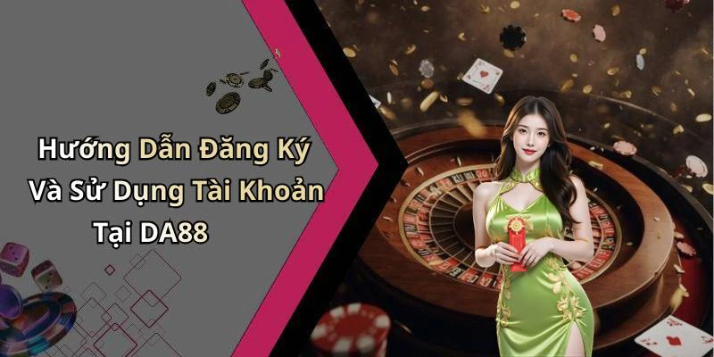 Hướng Dẫn Đăng Ký Và Sử Dụng Tài Khoản Tại DA88