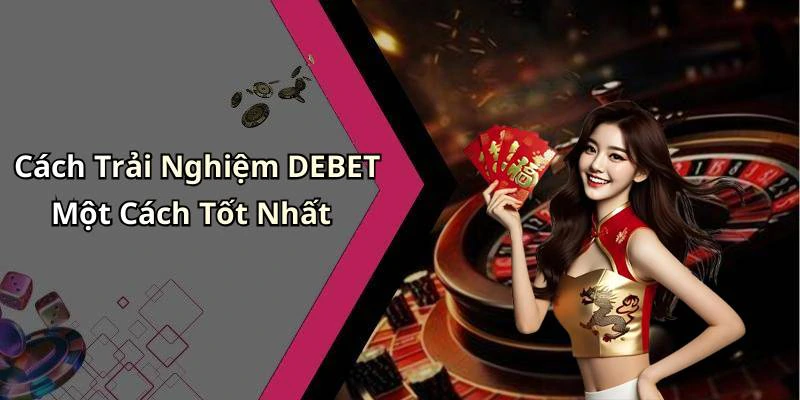 Cách Trải Nghiệm DEBET Một Cách Tốt Nhất
